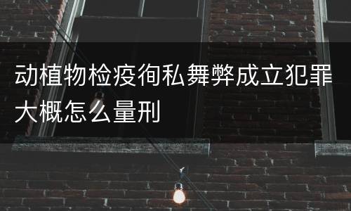 动植物检疫徇私舞弊成立犯罪大概怎么量刑