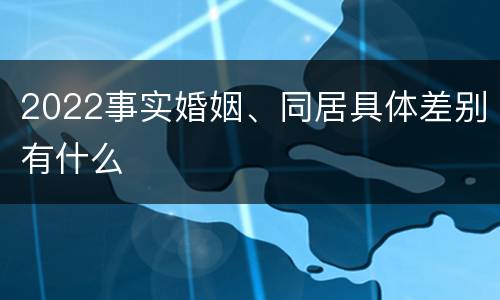 2022事实婚姻、同居具体差别有什么