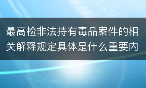 最高检非法持有毒品案件的相关解释规定具体是什么重要内容