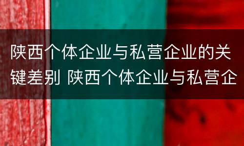 陕西个体企业与私营企业的关键差别 陕西个体企业与私营企业的关键差别是什么