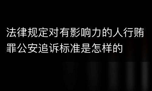 法律规定对有影响力的人行贿罪公安追诉标准是怎样的