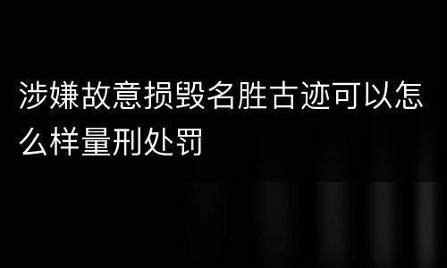 涉嫌故意损毁名胜古迹可以怎么样量刑处罚