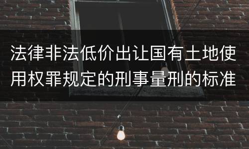 法律非法低价出让国有土地使用权罪规定的刑事量刑的标准是什么