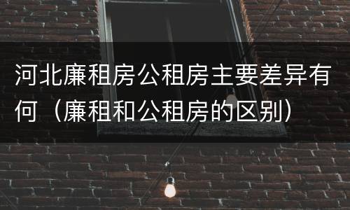 河北廉租房公租房主要差异有何（廉租和公租房的区别）