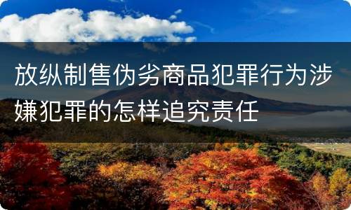 放纵制售伪劣商品犯罪行为涉嫌犯罪的怎样追究责任