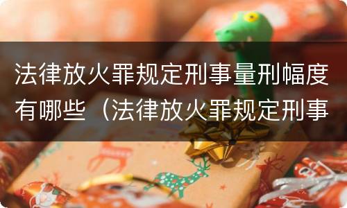 法律放火罪规定刑事量刑幅度有哪些（法律放火罪规定刑事量刑幅度有哪些标准）