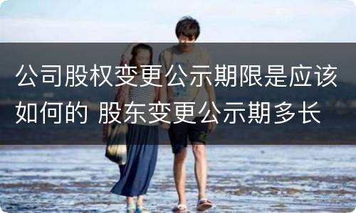 公司股权变更公示期限是应该如何的 股东变更公示期多长