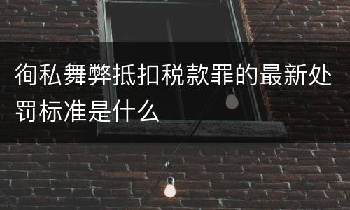 徇私舞弊抵扣税款罪的最新处罚标准是什么