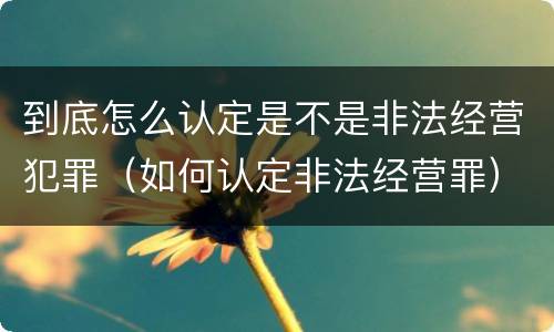 到底怎么认定是不是非法经营犯罪（如何认定非法经营罪）