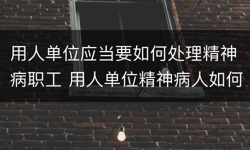 用人单位应当要如何处理精神病职工 用人单位精神病人如何处理