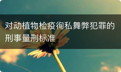 对动植物检疫徇私舞弊犯罪的刑事量刑标准