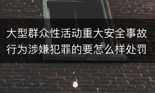 大型群众性活动重大安全事故行为涉嫌犯罪的要怎么样处罚
