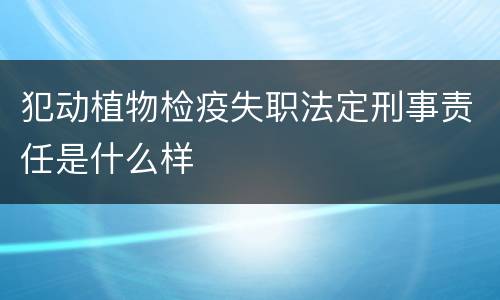 犯动植物检疫失职法定刑事责任是什么样