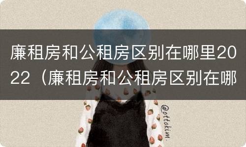 廉租房和公租房区别在哪里2022（廉租房和公租房区别在哪里2022年）