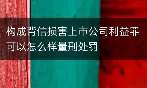 构成背信损害上市公司利益罪可以怎么样量刑处罚