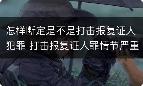 怎样断定是不是打击报复证人犯罪 打击报复证人罪情节严重