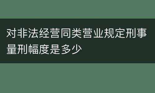 对非法经营同类营业规定刑事量刑幅度是多少