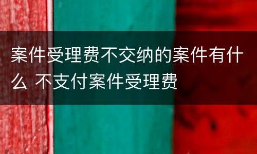 案件受理费不交纳的案件有什么 不支付案件受理费