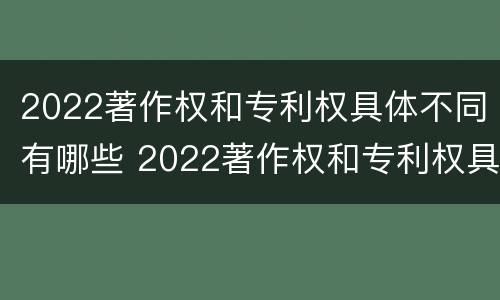 2022著作权和专利权具体不同有哪些 2022著作权和专利权具体不同有哪些问题