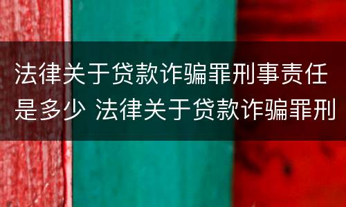 法律关于贷款诈骗罪刑事责任是多少 法律关于贷款诈骗罪刑事责任是多少年