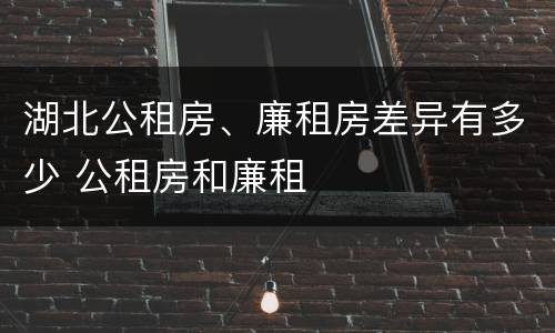 湖北公租房、廉租房差异有多少 公租房和廉租