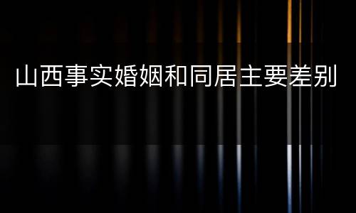 山西事实婚姻和同居主要差别