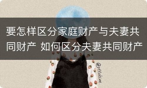 要怎样区分家庭财产与夫妻共同财产 如何区分夫妻共同财产与家庭共同财产