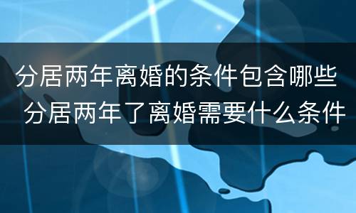 分居两年离婚的条件包含哪些 分居两年了离婚需要什么条件