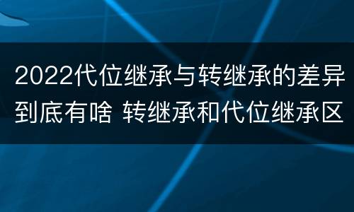 2022代位继承与转继承的差异到底有啥 转继承和代位继承区别