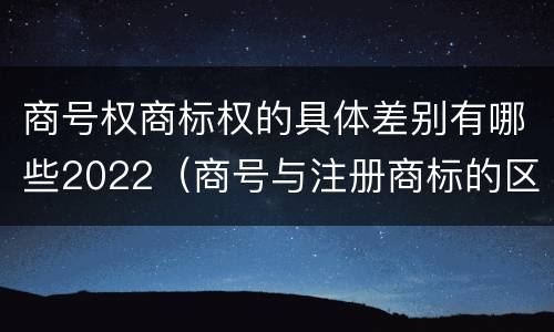 商号权商标权的具体差别有哪些2022（商号与注册商标的区别）