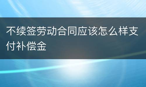 不续签劳动合同应该怎么样支付补偿金