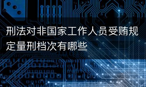 刑法对非国家工作人员受贿规定量刑档次有哪些