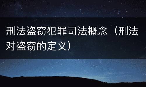 刑法盗窃犯罪司法概念（刑法对盗窃的定义）