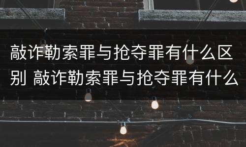 敲诈勒索罪与抢夺罪有什么区别 敲诈勒索罪与抢夺罪有什么区别呢