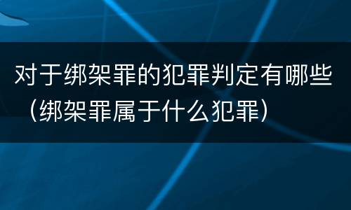 对于绑架罪的犯罪判定有哪些（绑架罪属于什么犯罪）