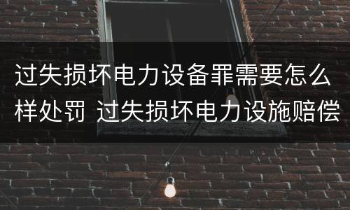 过失损坏电力设备罪需要怎么样处罚 过失损坏电力设施赔偿标准