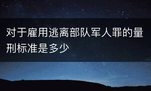 对于雇用逃离部队军人罪的量刑标准是多少