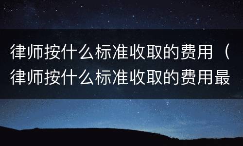 律师按什么标准收取的费用（律师按什么标准收取的费用最多）