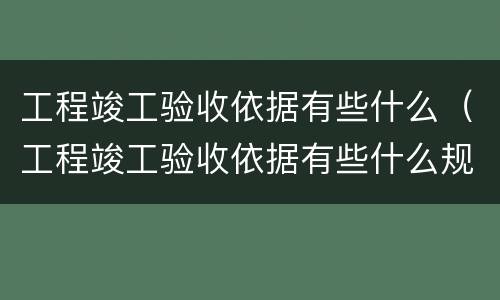 工程竣工验收依据有些什么（工程竣工验收依据有些什么规范）