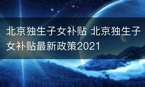 北京独生子女补贴 北京独生子女补贴最新政策2021