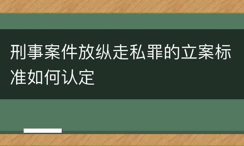 刑事案件放纵走私罪的立案标准如何认定