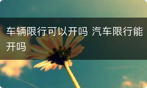 车辆限行可以开吗 汽车限行能开吗