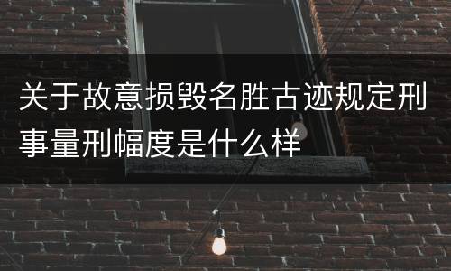 关于故意损毁名胜古迹规定刑事量刑幅度是什么样