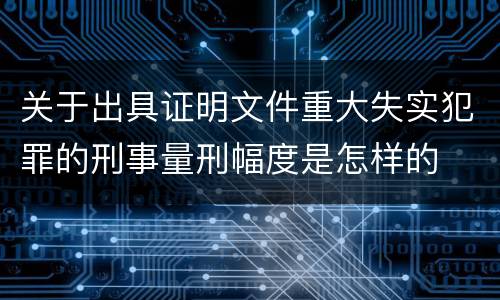 关于出具证明文件重大失实犯罪的刑事量刑幅度是怎样的