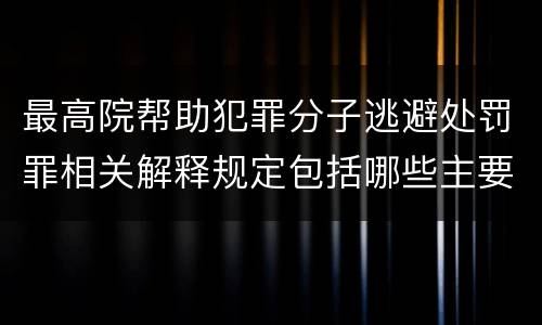 最高院帮助犯罪分子逃避处罚罪相关解释规定包括哪些主要内容