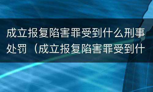 成立报复陷害罪受到什么刑事处罚（成立报复陷害罪受到什么刑事处罚决定）
