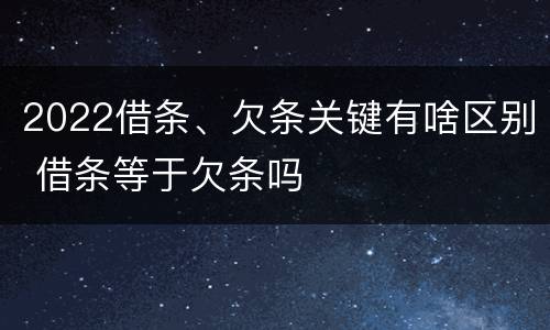 2022借条、欠条关键有啥区别 借条等于欠条吗