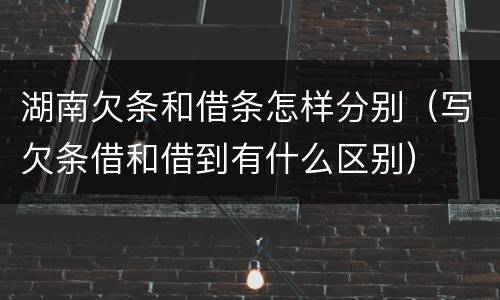 湖南欠条和借条怎样分别（写欠条借和借到有什么区别）