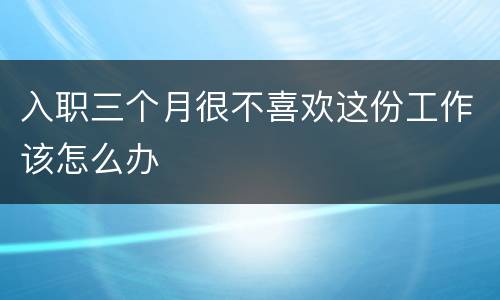 入职三个月很不喜欢这份工作该怎么办