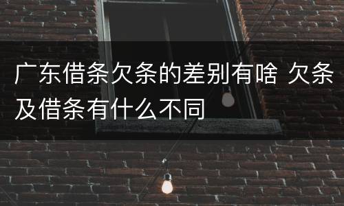广东借条欠条的差别有啥 欠条及借条有什么不同